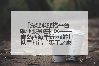 党建联建搭平台 就业服务进社区——青岛西海岸新区政社携手打造“零工之家”就业服务新阵地