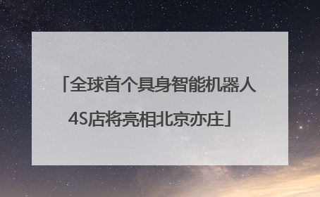 全球首个具身智能机器人4S店将亮相北京亦庄