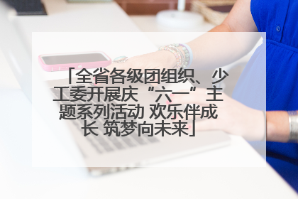 全省各级团组织、少工委开展庆“六一”主题系列活动 欢乐伴成长 筑梦向未来