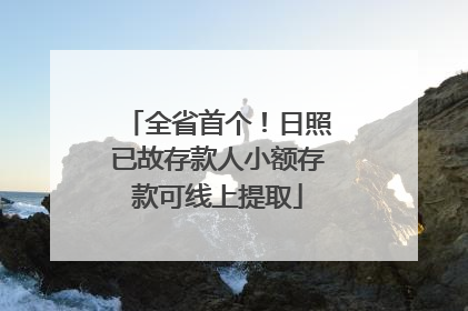 全省首个！日照已故存款人小额存款可线上提取