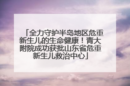 全力守护半岛地区危重新生儿的生命健康！青大附院成功获批山东省危重新生儿救治中心