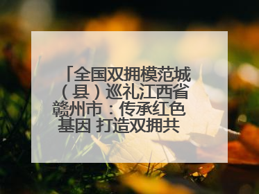 全国双拥模范城（县）巡礼江西省赣州市：传承红色基因 打造双拥共建新高地