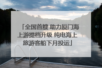 全国首艘 助力厦门海上游提档升级 纯电海上旅游客船下月投运