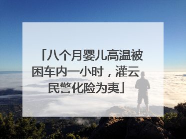 八个月婴儿高温被困车内一小时，灌云民警化险为夷