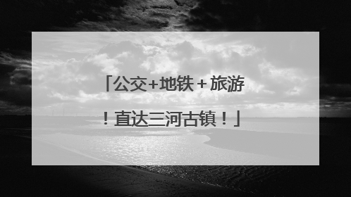 公交+地铁＋旅游！直达三河古镇！