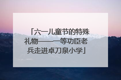 六一儿童节的特殊礼物——一等功臣老兵走进卓刀泉小学