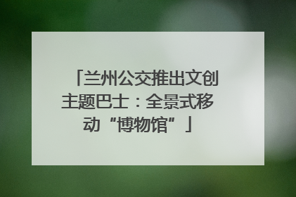 兰州公交推出文创主题巴士：全景式移动“博物馆”