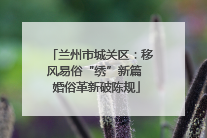 兰州市城关区：移风易俗“绣”新篇 婚俗革新破陈规