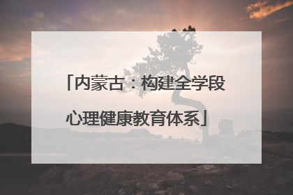内蒙古：构建全学段心理健康教育体系