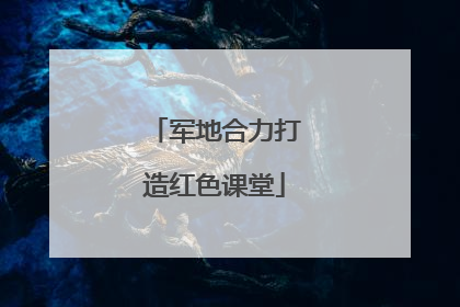 军地合力打造红色课堂