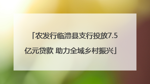 农发行临澧县支行投放7.5亿元贷款 助力全域乡村振兴