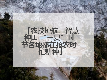 农技护航、智慧种田 “三夏”时节各地都在抢农时 忙耕种