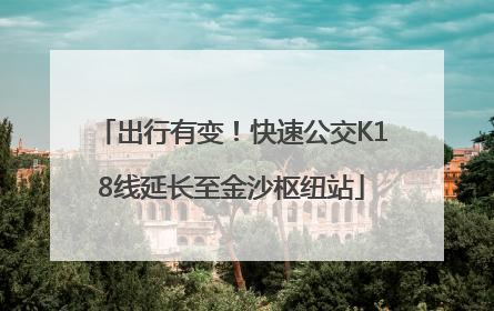 出行有变！快速公交K18线延长至金沙枢纽站