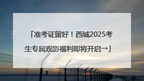 准考证留好！西城2025考生专属观影福利即将开启→