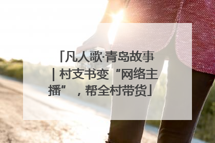 凡人歌·青岛故事｜村支书变“网络主播”，帮全村带货