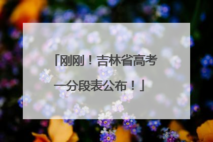 刚刚！吉林省高考一分段表公布！