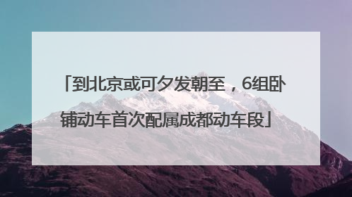 到北京或可夕发朝至，6组卧铺动车首次配属成都动车段