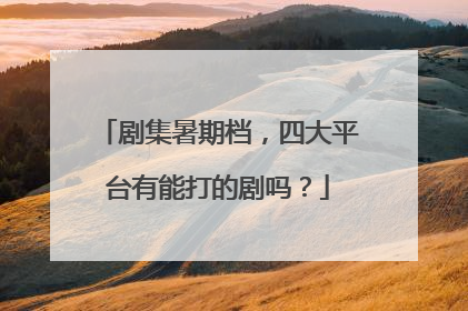 剧集暑期档，四大平台有能打的剧吗？