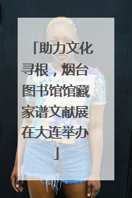助力文化寻根，烟台图书馆馆藏家谱文献展在大连举办