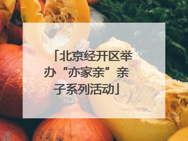 北京经开区举办“亦家亲”亲子系列活动