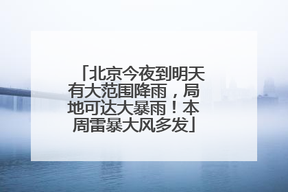 北京今夜到明天有大范围降雨，局地可达大暴雨！本周雷暴大风多发