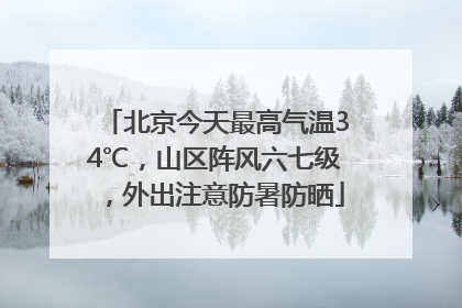 北京今天最高气温34℃，山区阵风六七级，外出注意防暑防晒