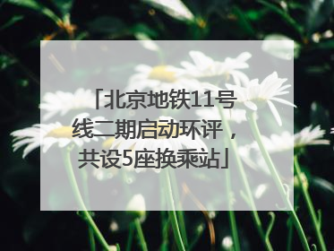 北京地铁11号线二期启动环评，共设5座换乘站