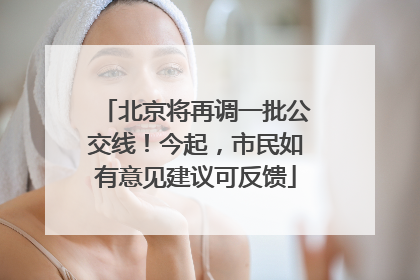 北京将再调一批公交线！今起，市民如有意见建议可反馈