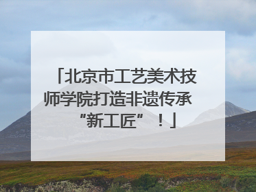 北京市工艺美术技师学院打造非遗传承“新工匠”！