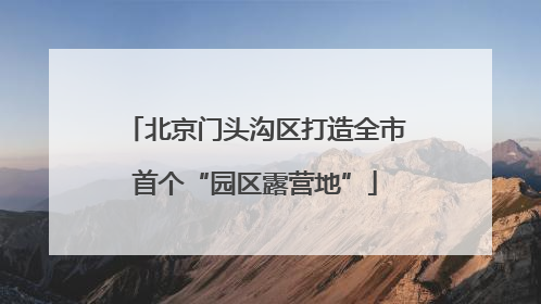 北京门头沟区打造全市首个“园区露营地”