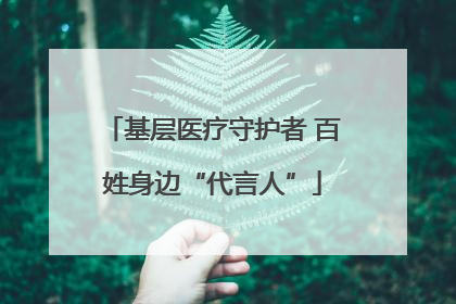 基层医疗守护者 百姓身边“代言人”