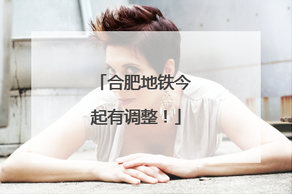 合肥地铁今起有调整！