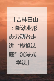 吉林白山：新就业形态劳动者走进“模拟法庭”沉浸式学法