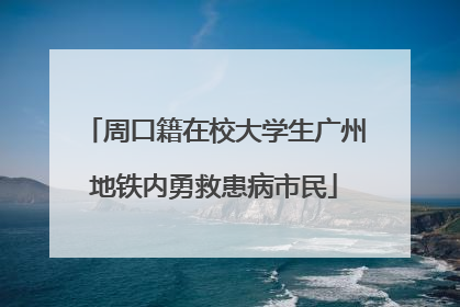 周口籍在校大学生广州地铁内勇救患病市民