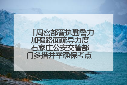 周密部署执勤警力 加强路面疏导力度 石家庄公安交管部门多措并举确保考点周边交通环境良好