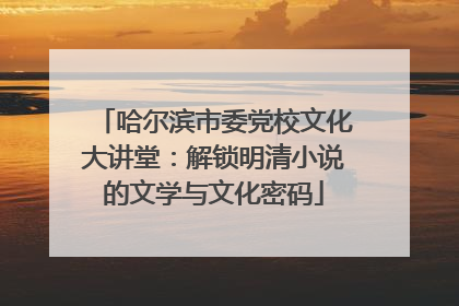 哈尔滨市委党校文化大讲堂：解锁明清小说的文学与文化密码