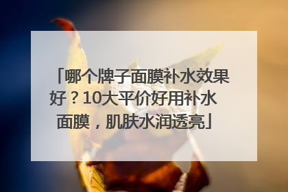 哪个牌子面膜补水效果好？10大平价好用补水面膜，肌肤水润透亮