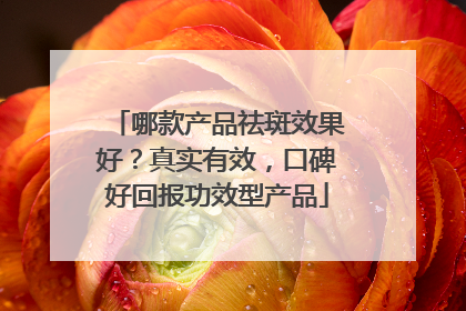 哪款产品祛斑效果好？真实有效，口碑好回报功效型产品