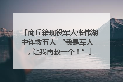 商丘籍现役军人张伟湖中连救五人 “我是军人，让我再救一个！”