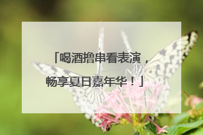 喝酒撸串看表演，畅享夏日嘉年华！