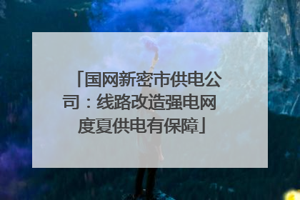 国网新密市供电公司：线路改造强电网 度夏供电有保障