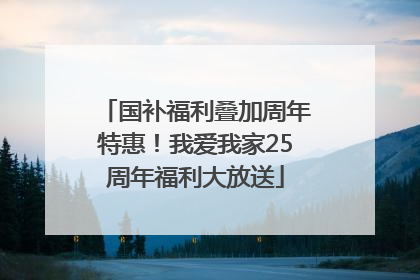 国补福利叠加周年特惠！我爱我家25周年福利大放送