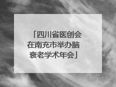 四川省医创会在南充市举办脑衰老学术年会
