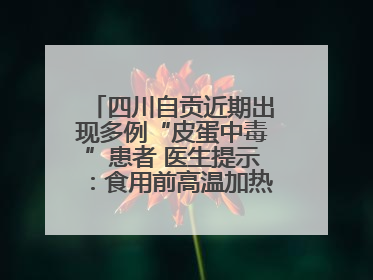 四川自贡近期出现多例“皮蛋中毒”患者 医生提示：食用前高温加热5分钟以上