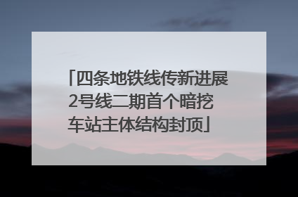 四条地铁线传新进展 2号线二期首个暗挖车站主体结构封顶