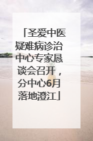 圣爱中医疑难病诊治中心专家恳谈会召开，分中心6月落地澄江