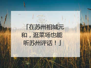 在苏州相城元和，逛菜场也能听苏州评话！