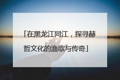 在黑龙江同江，探寻赫哲文化的渔歌与传奇