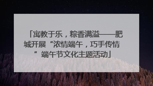 寓教于乐，粽香满溢——肥城开展“浓情端午，巧手传情”端午节文化主题活动