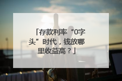 存款利率“0字头”时代，钱放哪里收益高？